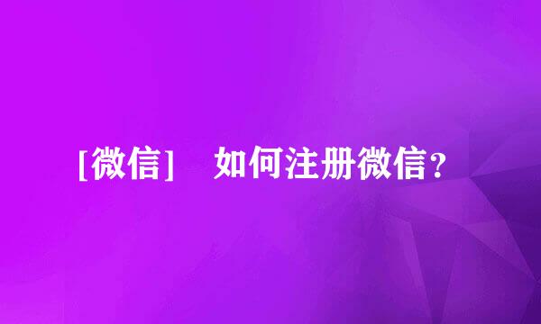 [微信] 如何注册微信？