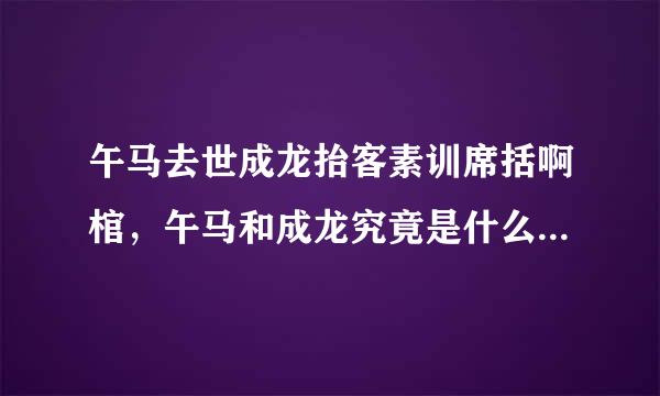 午马去世成龙抬客素训席括啊棺，午马和成龙究竟是什么关讲容复居系？