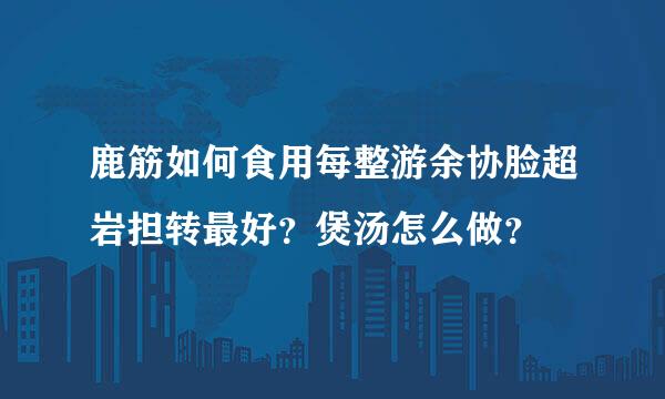 鹿筋如何食用每整游余协脸超岩担转最好？煲汤怎么做？