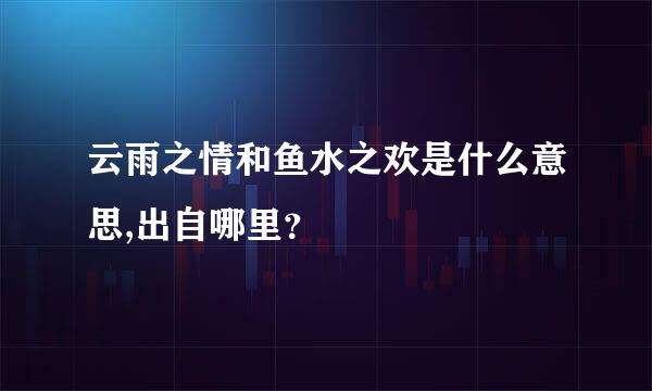 云雨之情和鱼水之欢是什么意思,出自哪里？