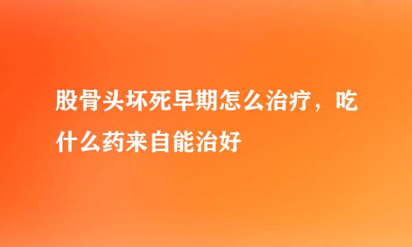 股骨头坏死早期怎么治疗，吃什么药来自能治好