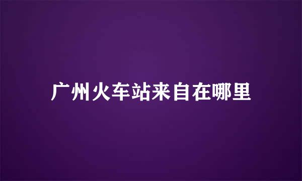 广州火车站来自在哪里