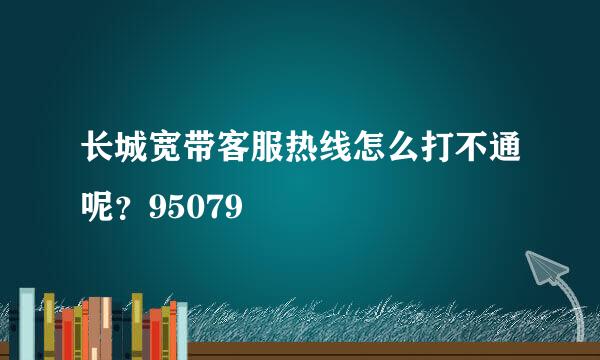 长城宽带客服热线怎么打不通呢？95079