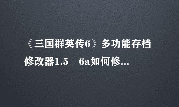 《三国群英传6》多功能存档修改器1.5 6a如何修改新武将和新君主???????