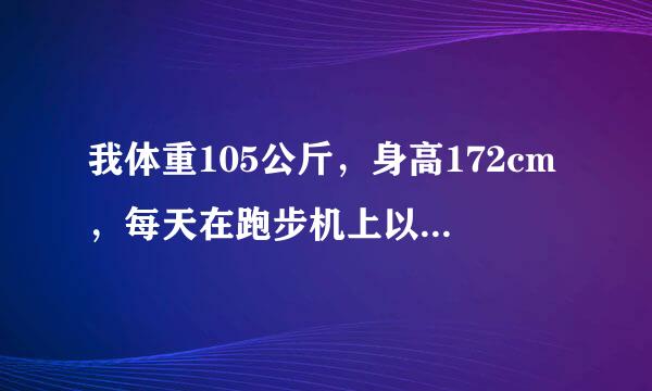 我体重105公斤，身高172cm，每天在跑步机上以6千米/小时的速度快走一小时