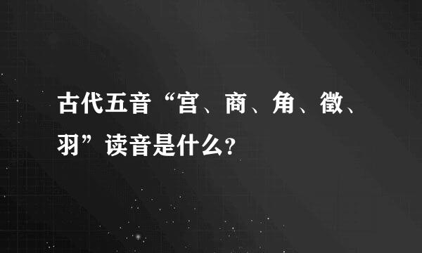古代五音“宫、商、角、徵、羽”读音是什么？