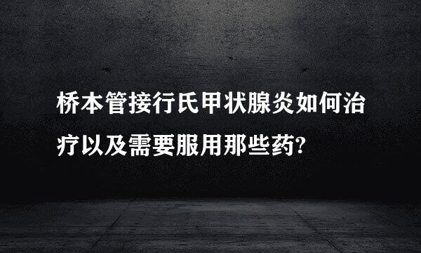 桥本管接行氏甲状腺炎如何治疗以及需要服用那些药?