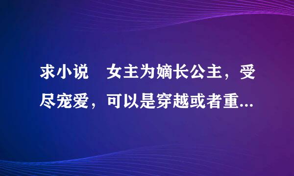 求小说 女主为嫡长公主，受尽宠爱，可以是穿越或者重生，类似《隐帝