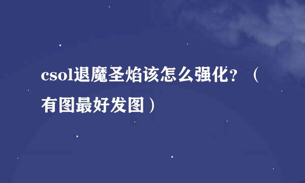 csol退魔圣焰该怎么强化？（有图最好发图）