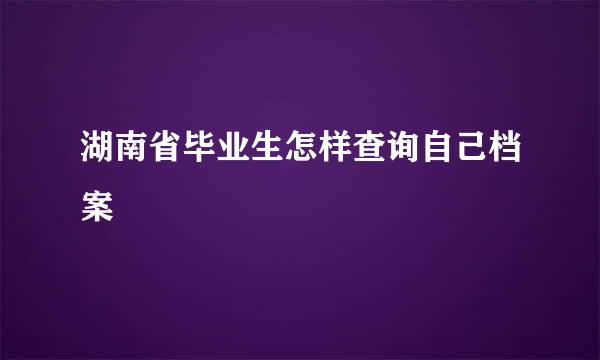 湖南省毕业生怎样查询自己档案
