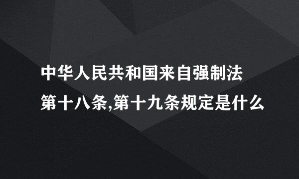 中华人民共和国来自强制法 第十八条,第十九条规定是什么