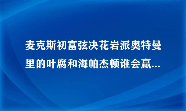 麦克斯初富弦决花岩派奥特曼里的叶腐和海帕杰顿谁会赢，但是我觉得雷欧打叶腐会很轻松，叶腐可以复制万设春按其上训光线但不会复制拳头吧