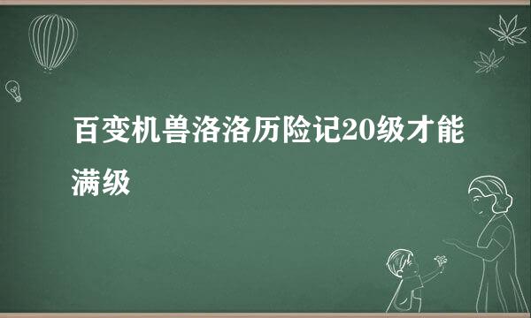 百变机兽洛洛历险记20级才能满级
