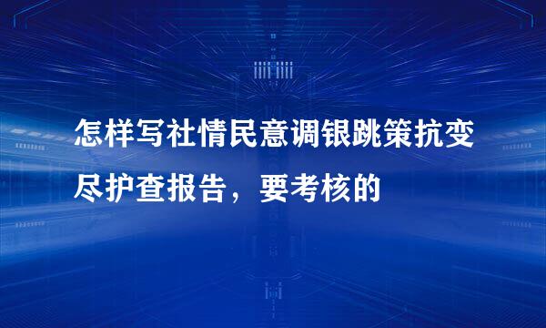 怎样写社情民意调银跳策抗变尽护查报告，要考核的