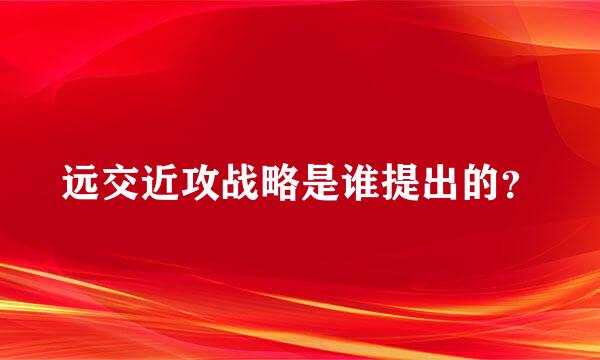 远交近攻战略是谁提出的？