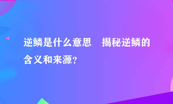 逆鳞是什么意思 揭秘逆鳞的含义和来源？