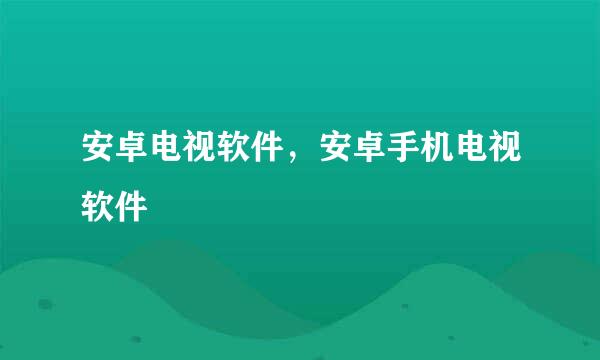 安卓电视软件，安卓手机电视软件