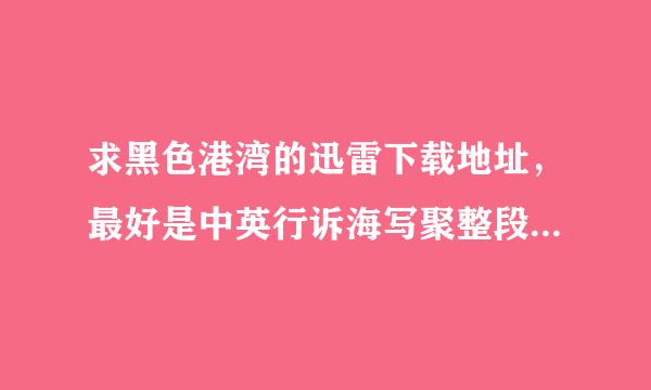 求黑色港湾的迅雷下载地址，最好是中英行诉海写聚整段烈血集跳字幕高清的，有的话发到774654512@qq.com，谢谢