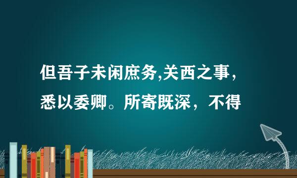 但吾子未闲庶务,关西之事，悉以委卿。所寄既深，不得