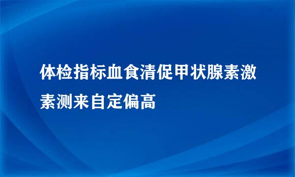 体检指标血食清促甲状腺素激素测来自定偏高