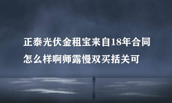 正泰光伏金租宝来自18年合同怎么样啊师露慢双买括关可
