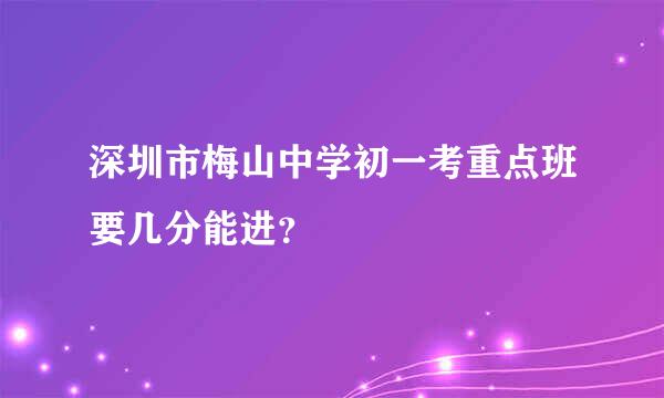 深圳市梅山中学初一考重点班要几分能进？