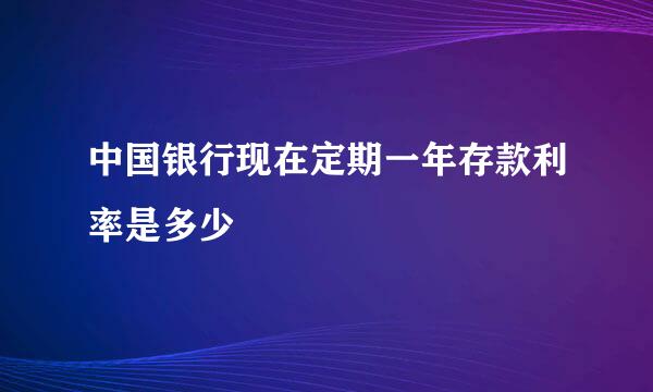 中国银行现在定期一年存款利率是多少
