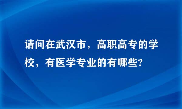 请问在武汉市，高职高专的学校，有医学专业的有哪些?