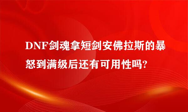 DNF剑魂拿短剑安佛拉斯的暴怒到满级后还有可用性吗?