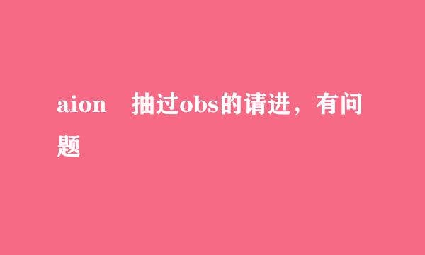 aion 抽过obs的请进，有问题