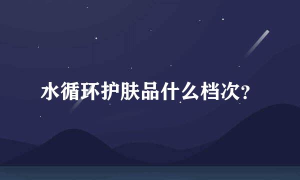 水循环护肤品什么档次？