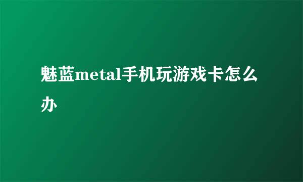 魅蓝metal手机玩游戏卡怎么办
