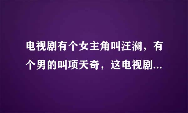 电视剧有个女主角叫汪澜，有个男的叫项天奇，这电视剧叫什么名字，里面还有个小孩叫小念