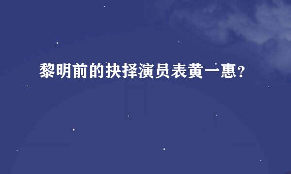 黎明前的抉择演员表黄一惠？