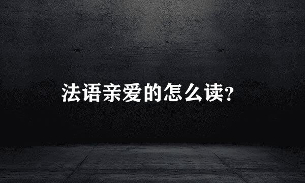法语亲爱的怎么读？