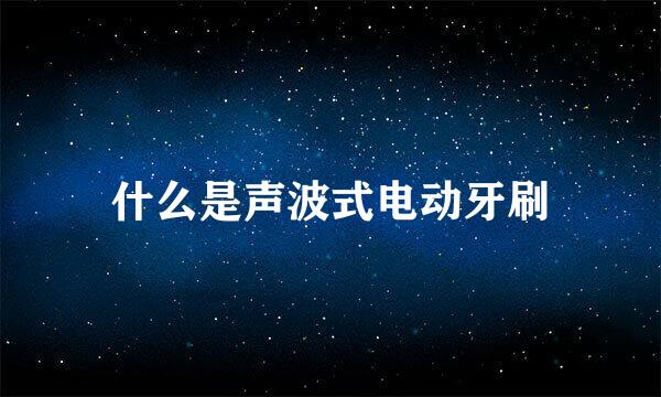 什么是声波式电动牙刷