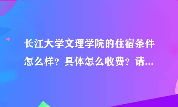 长江大学文理学院的住宿条件怎么样？具体怎么收费？请详细回答。