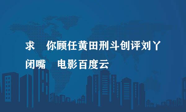 求 你顾任黄田刑斗创评刘丫闭嘴 电影百度云