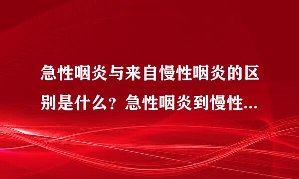 急性咽炎与来自慢性咽炎的区别是什么？急性咽炎到慢性咽炎这个时间段是好久呢？