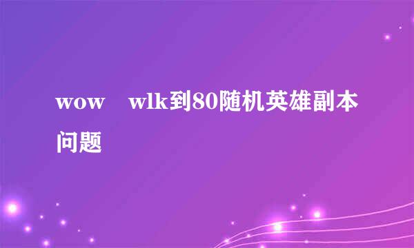 wow wlk到80随机英雄副本问题