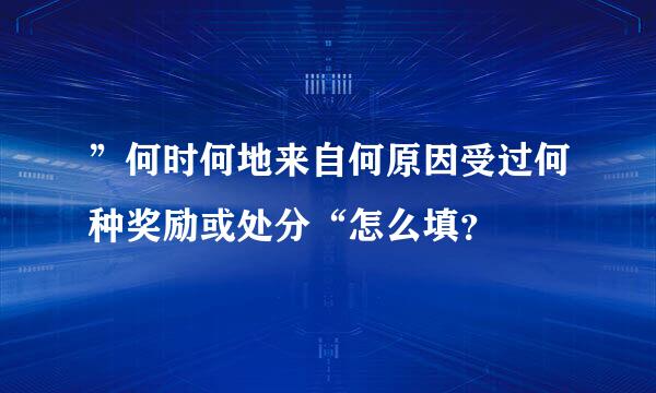 ”何时何地来自何原因受过何种奖励或处分“怎么填？