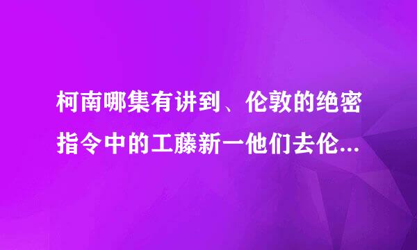 柯南哪集有讲到、伦敦的绝密指令中的工藤新一他们去伦敦所发生的事情？