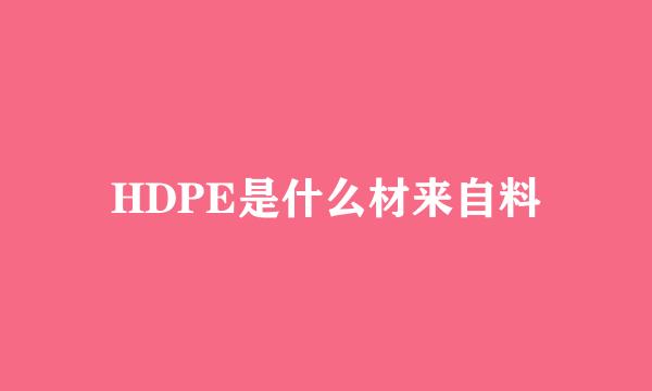 HDPE是什么材来自料