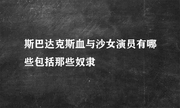 斯巴达克斯血与沙女演员有哪些包括那些奴隶