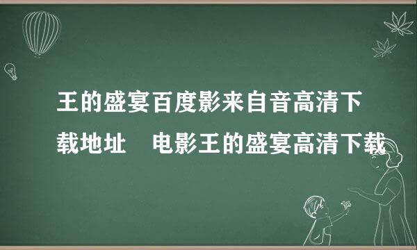 王的盛宴百度影来自音高清下载地址 电影王的盛宴高清下载