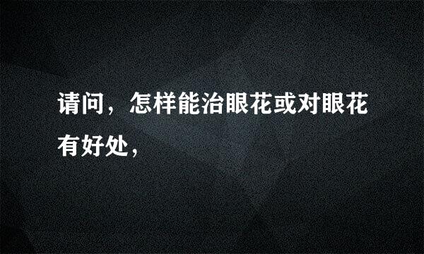 请问，怎样能治眼花或对眼花有好处，