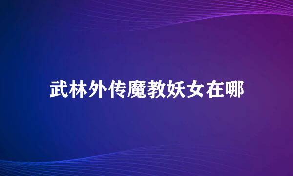 武林外传魔教妖女在哪
