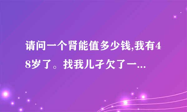 请问一个肾能值多少钱,我有48岁了。找我儿孑欠了一笔赌债。来自家人帮他还了二十多万了，我不想让我儿媳妇知