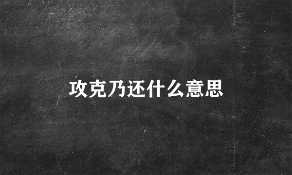 攻克乃还什么意思
