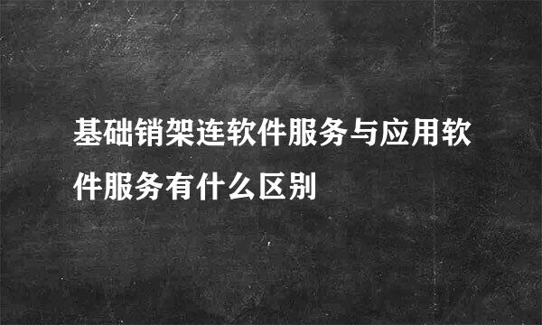 基础销架连软件服务与应用软件服务有什么区别
